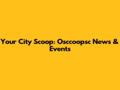 Your City Scoop: Osccoopsc News & Events