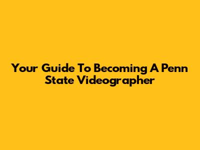 Your Guide To Becoming A Penn State Videographer