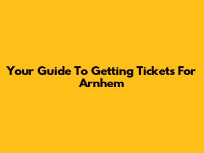 Your Guide To Getting Tickets For Arnhem