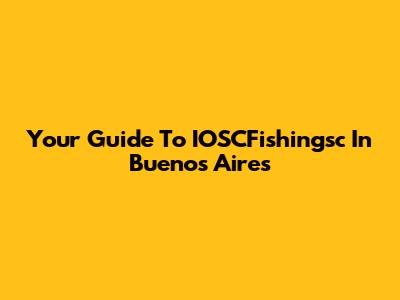 Your Guide To IOSCFishingsc In Buenos Aires