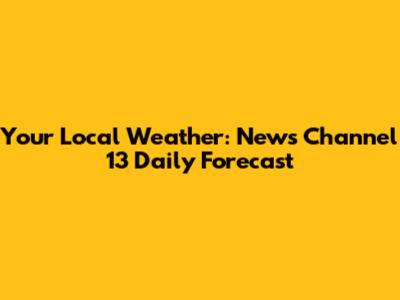 Your Local Weather: News Channel 13 Daily Forecast
