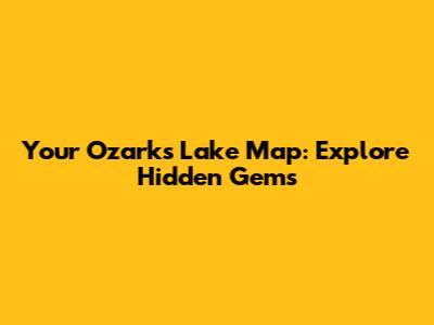 Your Ozarks Lake Map: Explore Hidden Gems