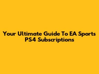 Your Ultimate Guide To EA Sports PS4 Subscriptions