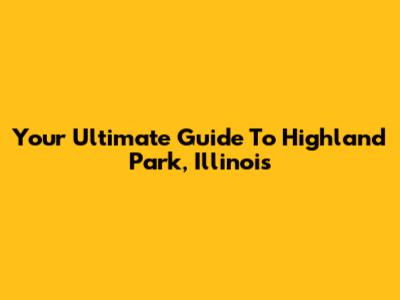 Your Ultimate Guide To Highland Park, Illinois