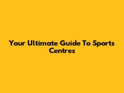 Your Ultimate Guide To Sports Centres