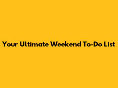 Your Ultimate Weekend To-Do List