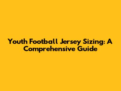 Youth Football Jersey Sizing: A Comprehensive Guide