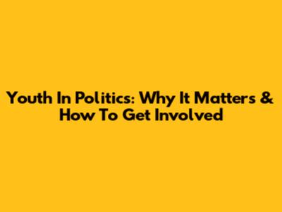 Youth In Politics: Why It Matters & How To Get Involved