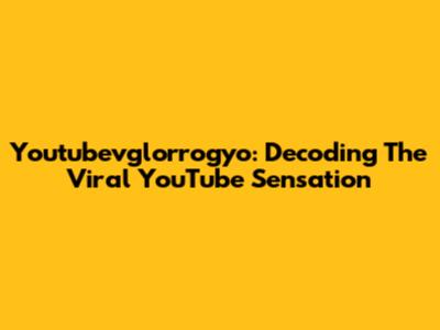Youtubevglorrogyo: Decoding The Viral YouTube Sensation