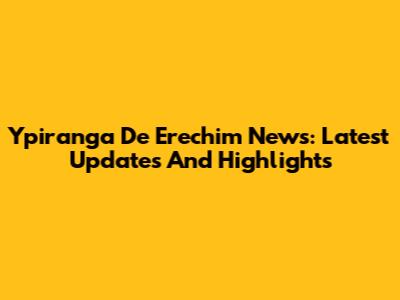 Ypiranga De Erechim News: Latest Updates And Highlights