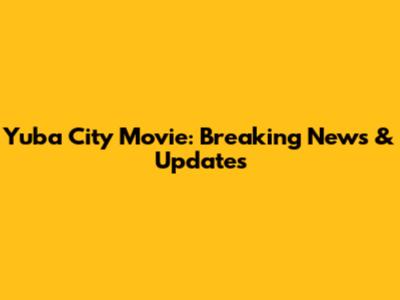 Yuba City Movie: Breaking News & Updates