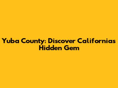 Yuba County: Discover California's Hidden Gem
