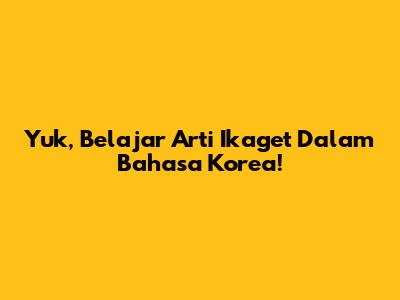 Yuk, Belajar Arti 'Ikaget' Dalam Bahasa Korea!