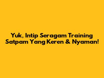 Yuk, Intip Seragam Training Satpam Yang Keren & Nyaman!