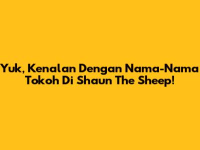 Yuk, Kenalan Dengan Nama-Nama Tokoh Di Shaun The Sheep!
