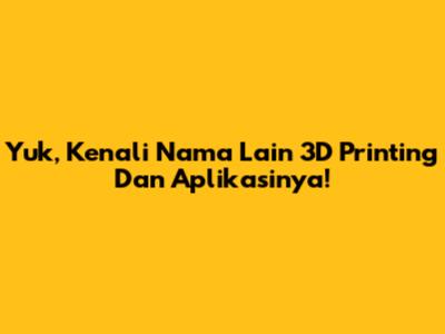 Yuk, Kenali Nama Lain 3D Printing Dan Aplikasinya!