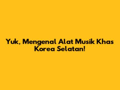 Yuk, Mengenal Alat Musik Khas Korea Selatan!