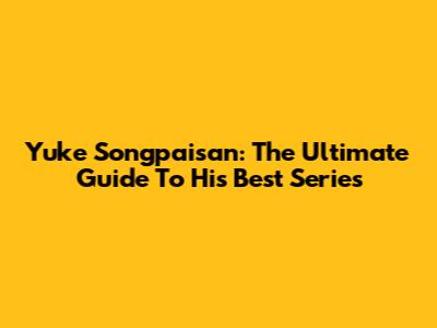 Yuke Songpaisan: The Ultimate Guide To His Best Series
