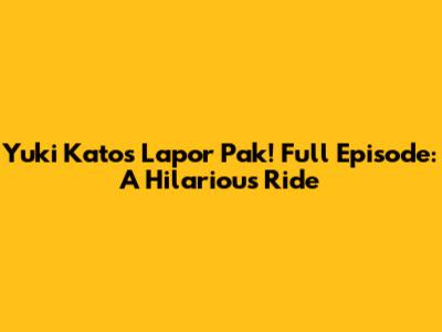 Yuki Kato's 'Lapor Pak!' Full Episode: A Hilarious Ride
