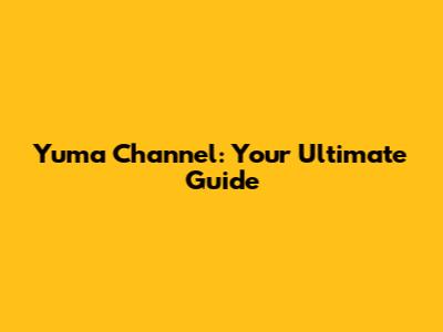 Yuma Channel: Your Ultimate Guide