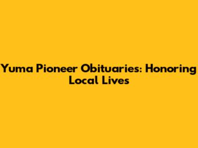 Yuma Pioneer Obituaries: Honoring Local Lives