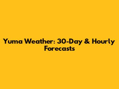 Yuma Weather: 30-Day & Hourly Forecasts