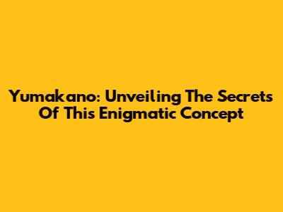 Yumakano: Unveiling The Secrets Of This Enigmatic Concept