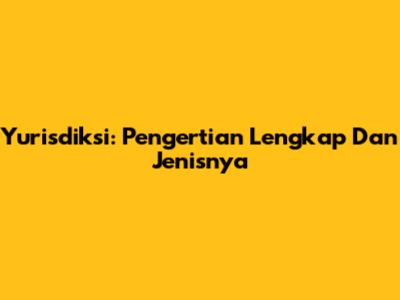 Yurisdiksi: Pengertian Lengkap Dan Jenisnya