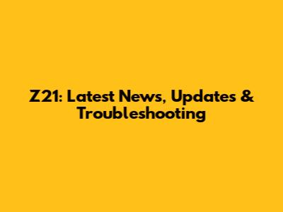 Z21: Latest News, Updates & Troubleshooting