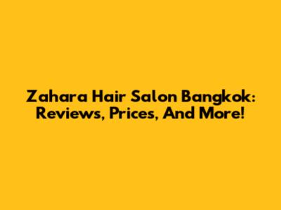 Zahara Hair Salon Bangkok: Reviews, Prices, And More!