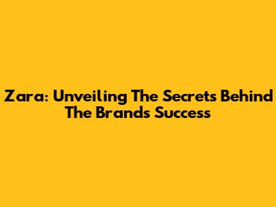 Zara: Unveiling The Secrets Behind The Brand's Success