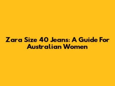 Zara Size 40 Jeans: A Guide For Australian Women