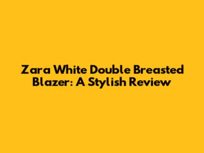 Zara White Double Breasted Blazer: A Stylish Review