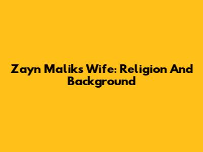 Zayn Malik's Wife: Religion And Background