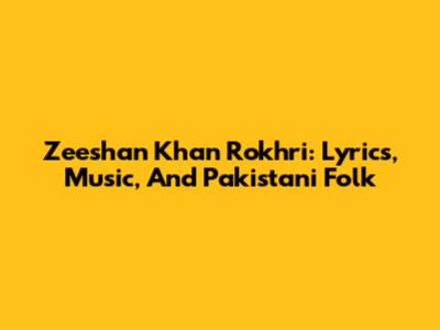 Zeeshan Khan Rokhri: Lyrics, Music, And Pakistani Folk