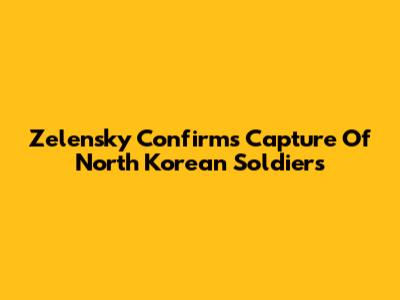 Zelensky Confirms Capture Of North Korean Soldiers