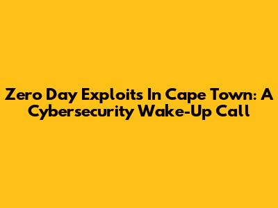 Zero Day Exploits In Cape Town: A Cybersecurity Wake-Up Call