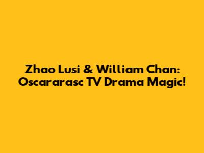 Zhao Lusi & William Chan: Oscararasc TV Drama Magic!