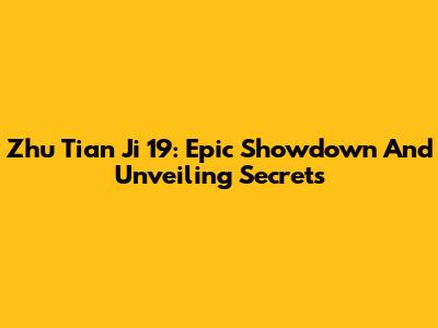 Zhu Tian Ji 19: Epic Showdown And Unveiling Secrets