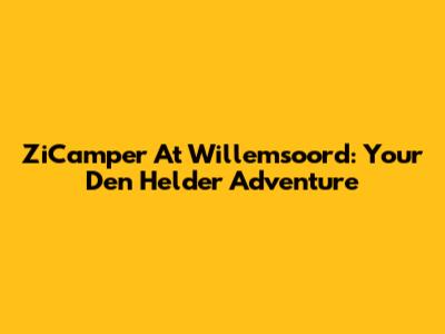 ZiCamper At Willemsoord: Your Den Helder Adventure