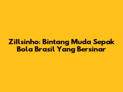 ZiIlsinho: Bintang Muda Sepak Bola Brasil Yang Bersinar