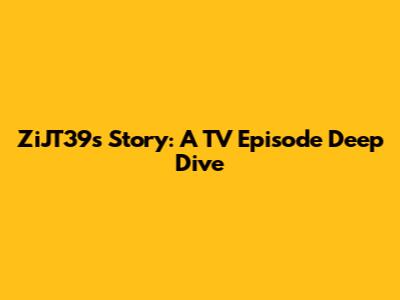 ZiJT39s Story: A TV Episode Deep Dive