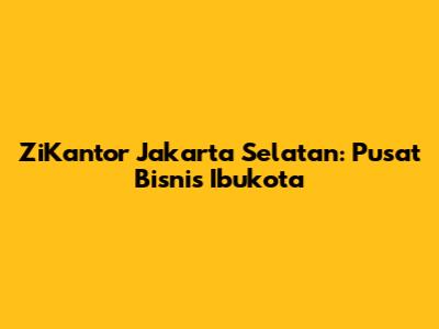 ZiKantor Jakarta Selatan: Pusat Bisnis Ibukota