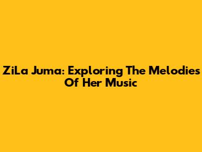 ZiLa Juma: Exploring The Melodies Of Her Music