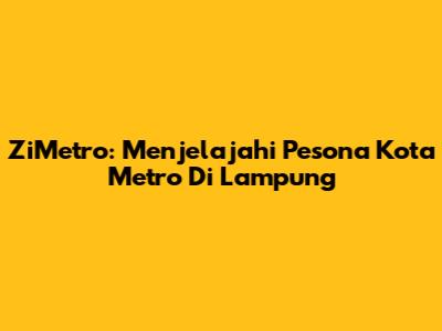 ZiMetro: Menjelajahi Pesona Kota Metro Di Lampung