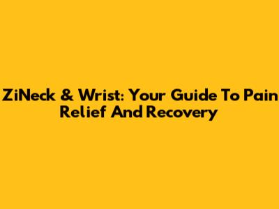 ZiNeck & Wrist: Your Guide To Pain Relief And Recovery