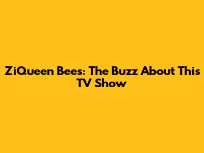 ZiQueen Bees: The Buzz About This TV Show