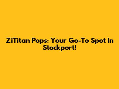 ZiTitan Pops: Your Go-To Spot In Stockport!