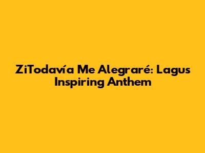ZiTodavía Me Alegraré: Lagu's Inspiring Anthem