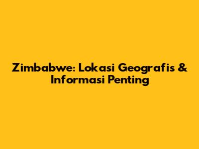 Zimbabwe: Lokasi Geografis & Informasi Penting